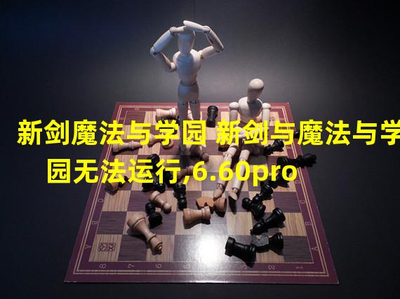 新剑魔法与学园 新剑与魔法与学园无法运行,6.60pro  c