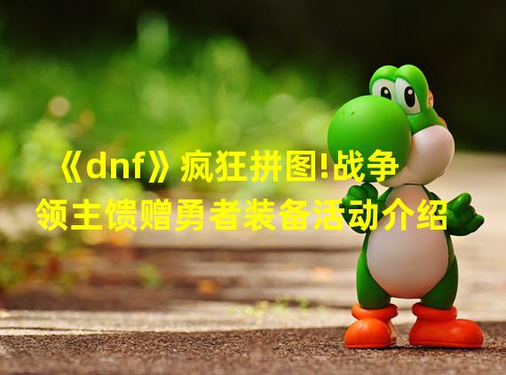 《dnf》疯狂拼图!战争领主馈赠勇者装备活动介绍