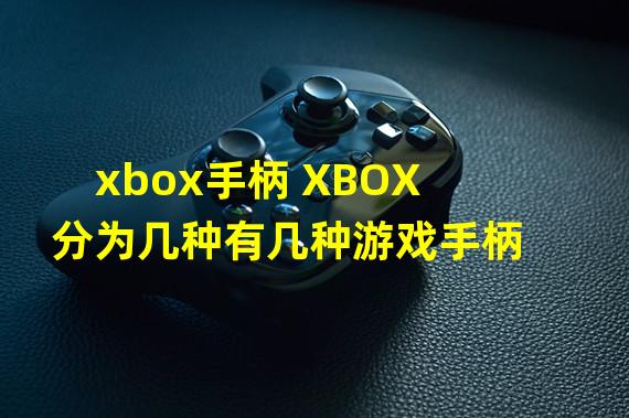 xbox手柄 XBOX分为几种有几种游戏手柄