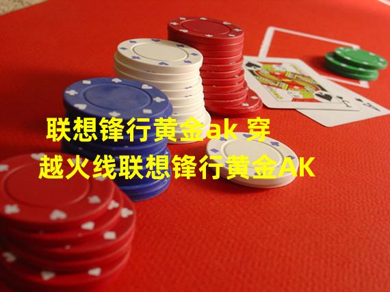 联想锋行黄金ak 穿越火线联想锋行黄金AK