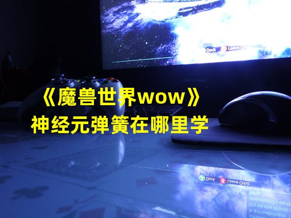 《魔兽世界wow》神经元弹簧在哪里学