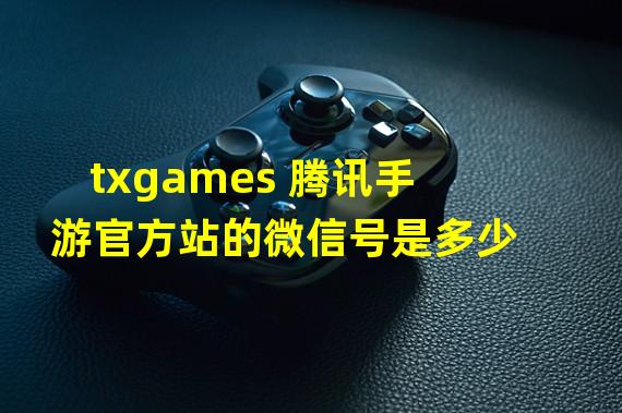 txgames 腾讯手游官方站的微信号是多少