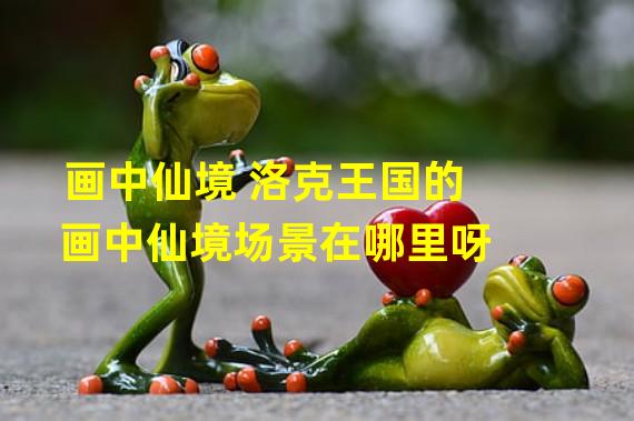 画中仙境 洛克王国的画中仙境场景在哪里呀