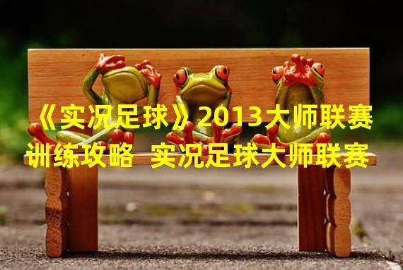 《实况足球》2013大师联赛训练攻略  实况足球大师联赛