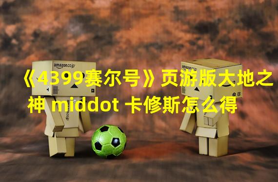 《4399赛尔号》页游版大地之神 middot 卡修斯怎么得 获取