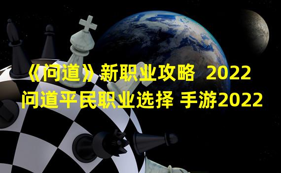 《问道》新职业攻略  2022问道平民职业选择 手游2022年