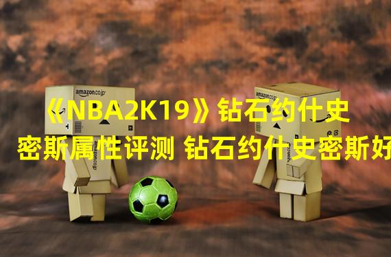 《NBA2K19》钻石约什史密斯属性评测 钻石约什史密斯好