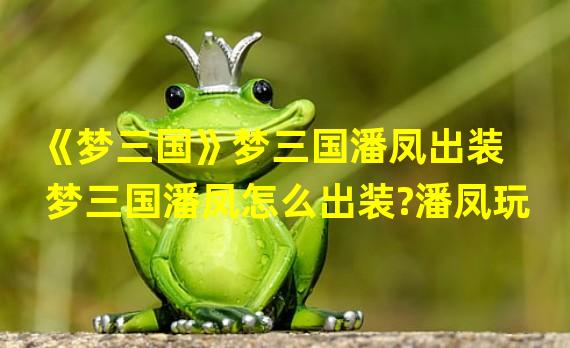 《梦三国》梦三国潘凤出装  梦三国潘凤怎么出装?潘凤玩