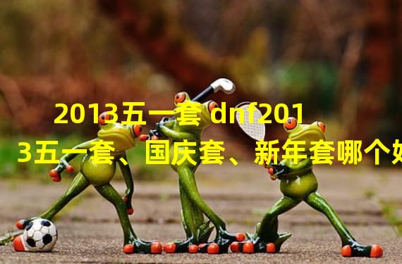 2013五一套 dnf2013五一套、国庆套、新年套哪个好