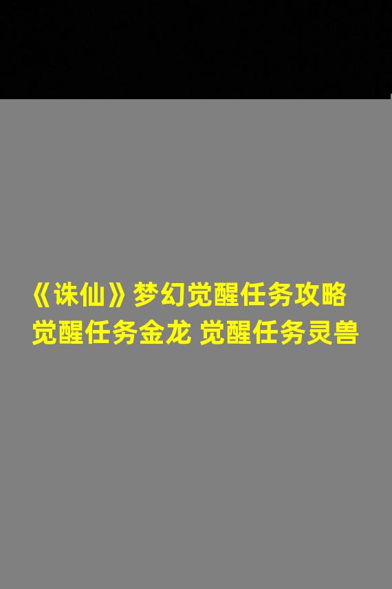 《诛仙》梦幻觉醒任务攻略  觉醒任务金龙 觉醒任务灵兽