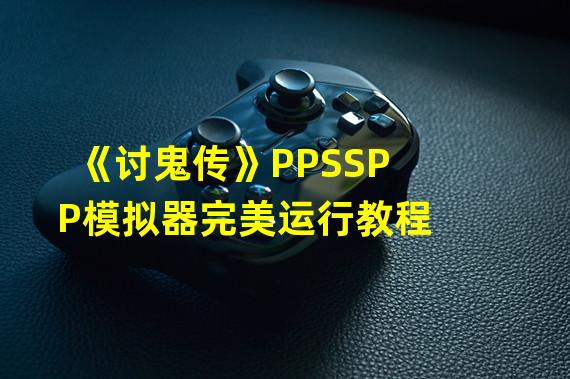 《讨鬼传》PPSSPP模拟器完美运行教程