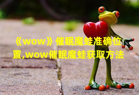 《wow》催眠魔蛙准确位置,wow催眠魔蛙获取方法