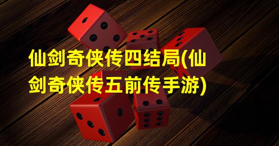 仙剑奇侠传四结局(仙剑奇侠传五前传手游)