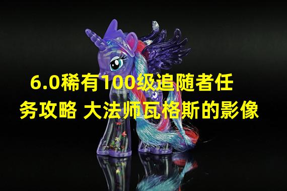 6.0稀有100级追随者任务攻略 大法师瓦格斯的影像