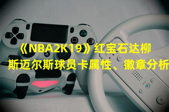 《NBA2K19》红宝石达柳斯迈尔斯球员卡属性、徽章分析