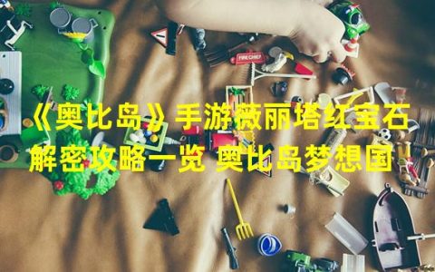 解密攻略揭秘 《奥比岛》手游薇丽塔红宝石隐藏之谜(畅游奥比岛 梦想国的秘密宝石冒险)