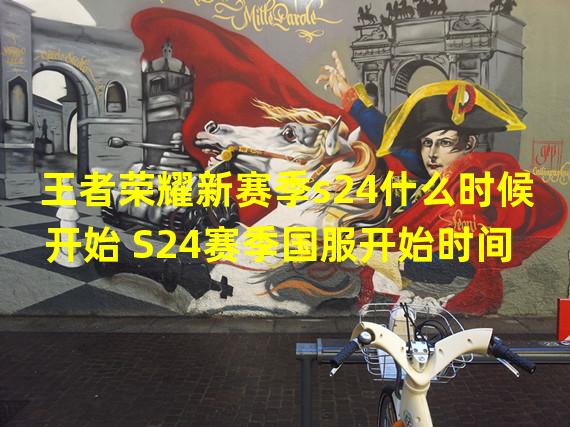 王者荣耀新赛季s24什么时候开始 S24赛季国服开始时间