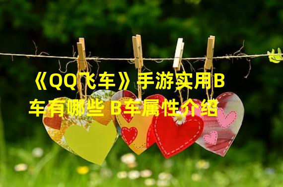 《QQ飞车》手游实用B车有哪些 B车属性介绍