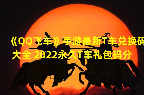 《QQ飞车》手游最新T车兑换码大全 2022永久T车礼包码分享