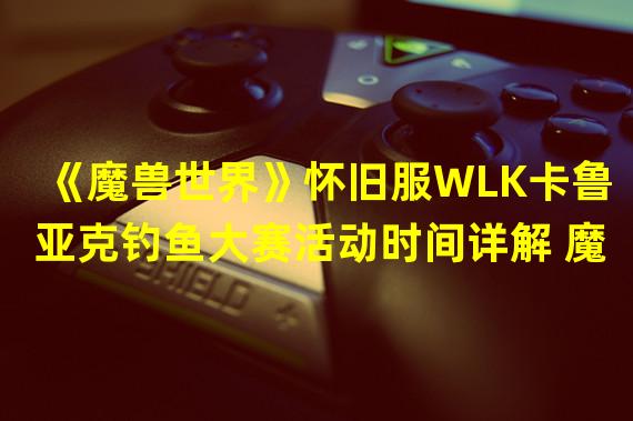 《魔兽世界》怀旧服WLK卡鲁亚克钓鱼大赛活动时间详解 魔