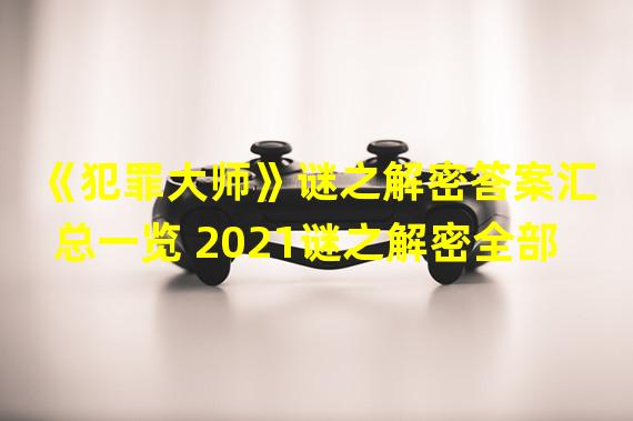 《犯罪大师》谜之解密答案汇总一览 2021谜之解密全部