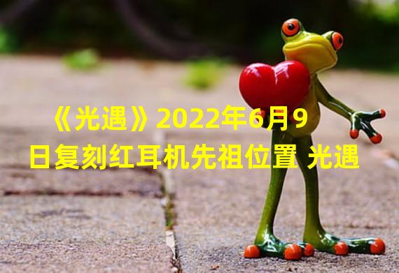 《光遇》2022年6月9日复刻红耳机先祖位置 光遇