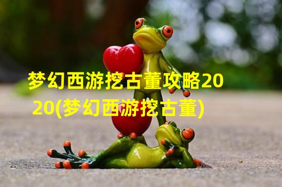 梦幻西游挖古董攻略2020(梦幻西游挖古董)