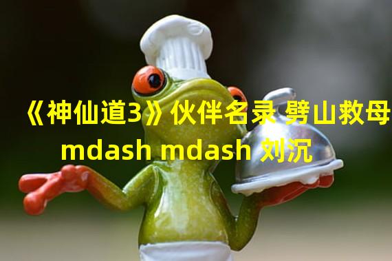 《神仙道3》伙伴名录 劈山救母 mdash mdash 刘沉香 神仙道3