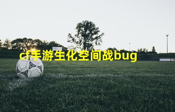 cf手游生化空间战bug