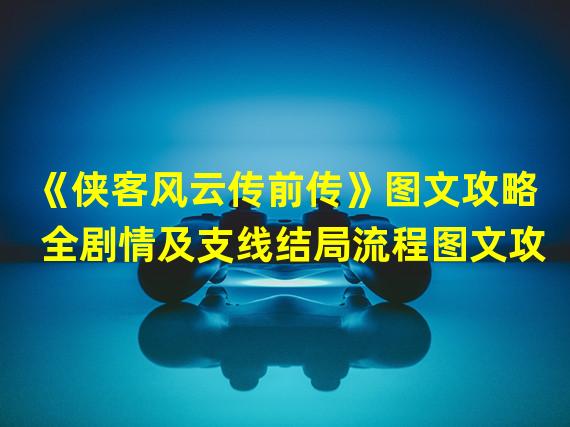 《侠客风云传前传》图文攻略 全剧情及支线结局流程图文攻