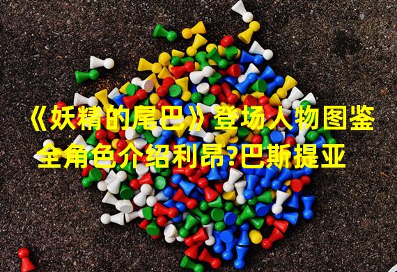 《妖精的尾巴》登场人物图鉴 全角色介绍利昂?巴斯提亚