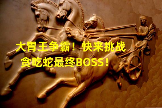 大胃王争霸！快来挑战贪吃蛇最终BOSS！