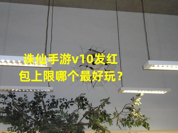 诛仙手游v10发红包上限哪个最好玩？