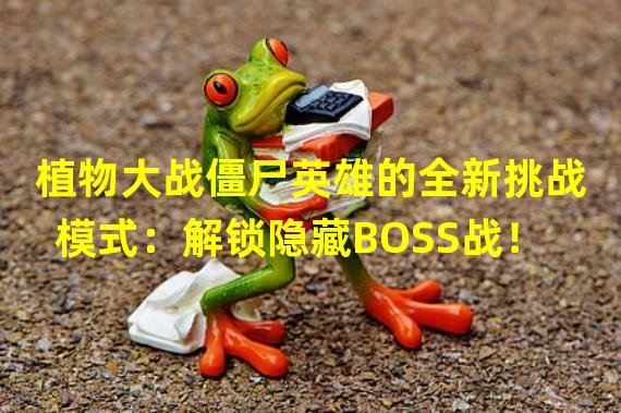 植物大战僵尸英雄的全新挑战模式：解锁隐藏BOSS战！