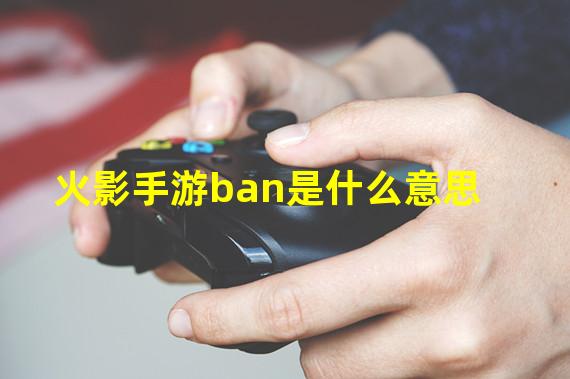 火影手游ban是什么意思