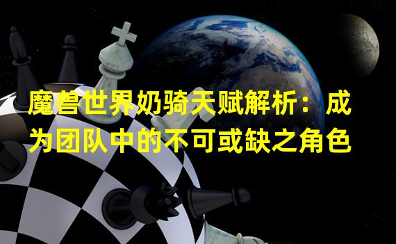 魔兽世界奶骑天赋解析：成为团队中的不可或缺之角色