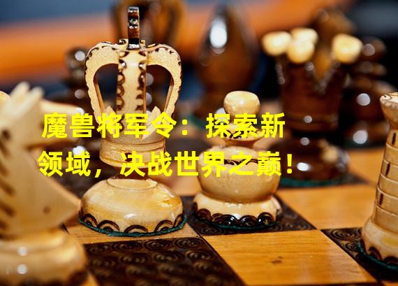 魔兽将军令：探索新领域，决战世界之巅！