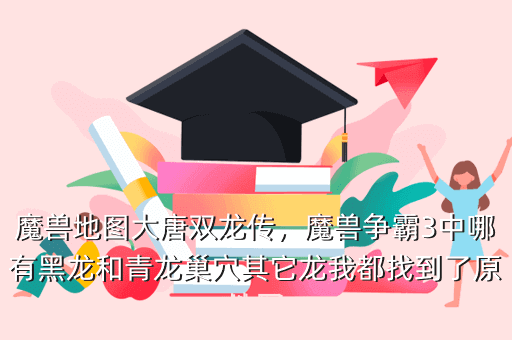 魔兽地图大唐双龙传，魔兽争霸3中哪有黑龙和青龙巢穴其它龙我都找到了原地图