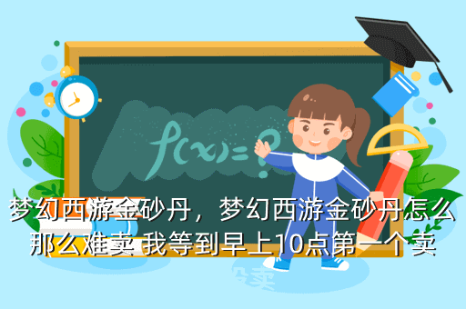 梦幻西游金砂丹，梦幻西游金砂丹怎么那么难卖 我等到早上10点第一个卖 都没卖