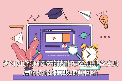 梦幻西游狮驼岭的技能怎么加那些变身后的技能都可以使几回合